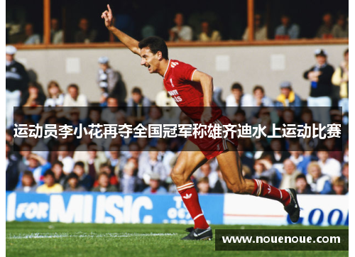 运动员李小花再夺全国冠军称雄齐迪水上运动比赛